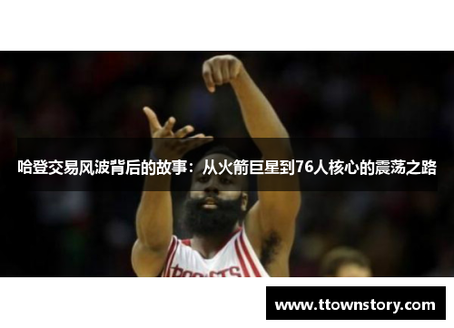 哈登交易风波背后的故事：从火箭巨星到76人核心的震荡之路