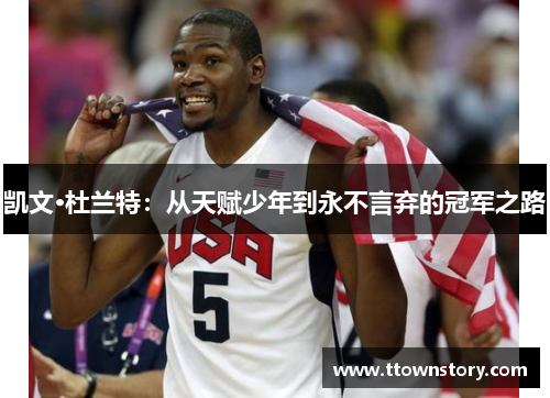 凯文·杜兰特:从天赋少年到永不言弃的冠军之路 凯文·杜兰特:从天赋少年到永不言弃的冠军之路