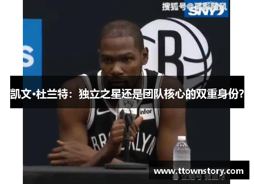 凯文·杜兰特：独立之星还是团队核心的双重身份？