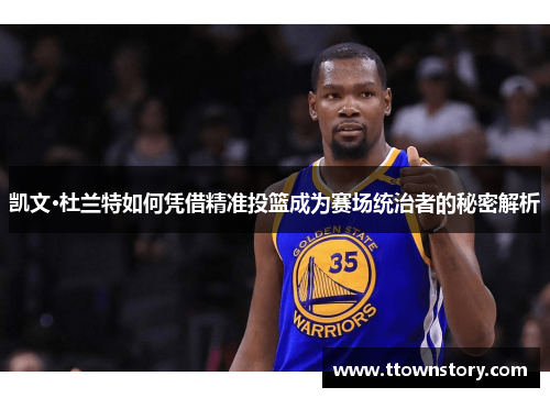 凯文·杜兰特如何凭借精准投篮成为赛场统治者的秘密解析