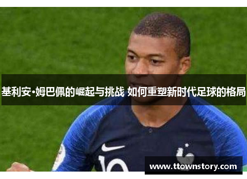 基利安·姆巴佩的崛起与挑战 如何重塑新时代足球的格局