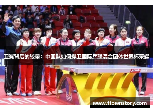 卫冕背后的较量：中国队如何捍卫国际乒联混合团体世界杯荣耀