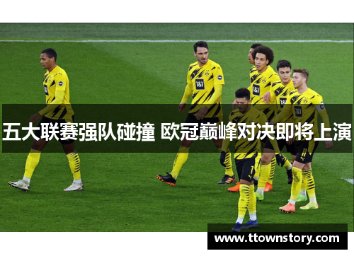 五大联赛强队碰撞 欧冠巅峰对决即将上演
