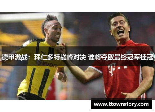 德甲激战：拜仁多特巅峰对决 谁将夺取最终冠军桂冠