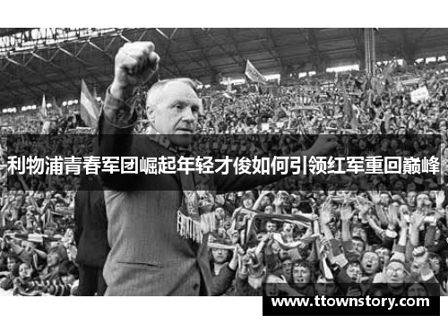 利物浦青春军团崛起年轻才俊如何引领红军重回巅峰 利物浦青春军团崛起年轻才俊如何引领红军重回巅峰
