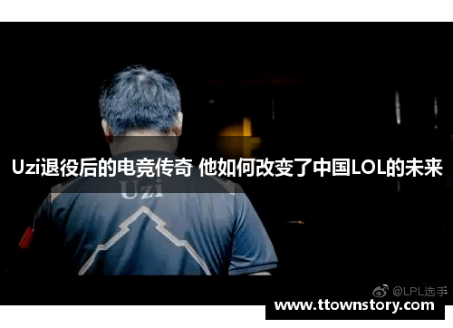 Uzi退役后的电竞传奇 他如何改变了中国LOL的未来 Uzi退役后的电竞传奇 他如何改变了中国LOL的未来
