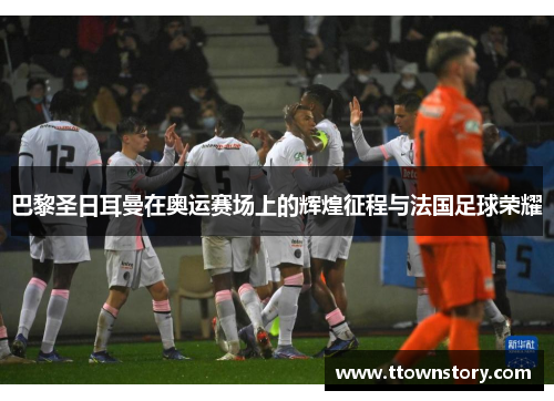 巴黎圣日耳曼在奥运赛场上的辉煌征程与法国足球荣耀 巴黎圣日耳曼在奥运赛场上的辉煌征程与法国足球荣耀