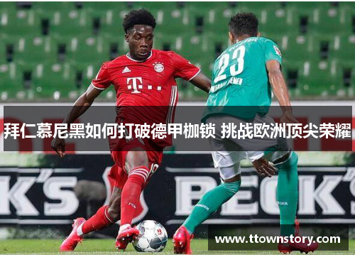 拜仁慕尼黑如何打破德甲枷锁 挑战欧洲顶尖荣耀 拜仁慕尼黑如何打破德甲枷锁 挑战欧洲顶尖荣耀