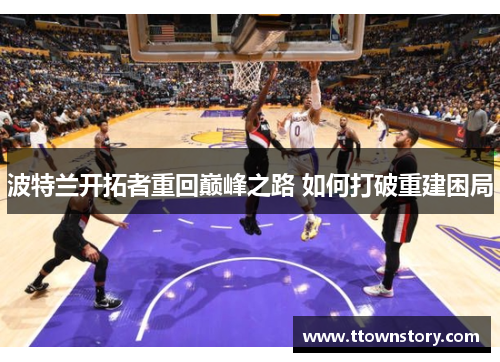 波特兰开拓者重回巅峰之路 如何打破重建困局 波特兰开拓者重回巅峰之路 如何打破重建困局