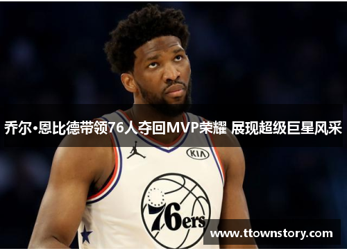 乔尔·恩比德带领76人夺回MVP荣耀 展现超级巨星风采 乔尔·恩比德带领76人夺回MVP荣耀 展现超级巨星风采