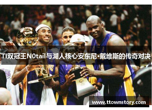 TI双冠王N0tail与湖人核心安东尼·戴维斯的传奇对决