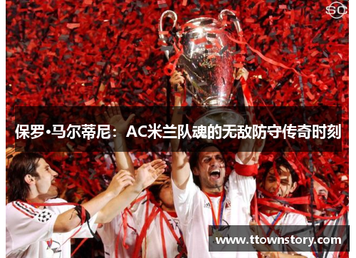 保罗·马尔蒂尼：AC米兰队魂的无敌防守传奇时刻