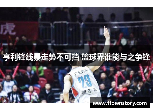 亨利锋线暴走势不可挡 篮球界谁能与之争锋 亨利锋线暴走势不可挡 篮球界谁能与之争锋