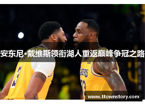 安东尼·戴维斯领衔湖人重返巅峰争冠之路 安东尼·戴维斯领衔湖人重返巅峰争冠之路