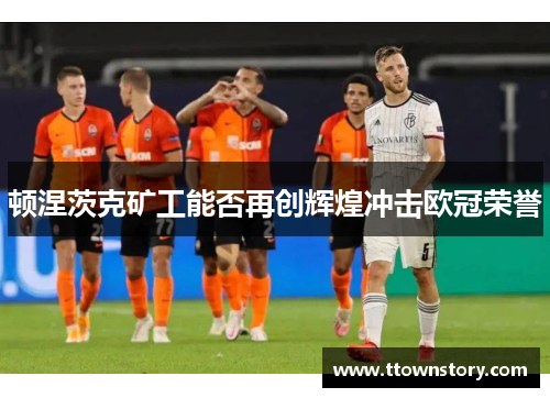 顿涅茨克矿工能否再创辉煌冲击欧冠荣誉 顿涅茨克矿工能否再创辉煌冲击欧冠荣誉