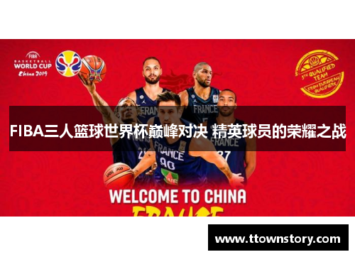 FIBA三人篮球世界杯巅峰对决 精英球员的荣耀之战