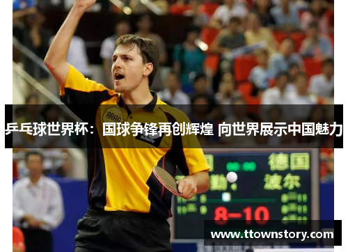 乒乓球世界杯：国球争锋再创辉煌 向世界展示中国魅力