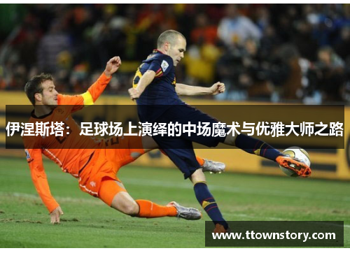 伊涅斯塔：足球场上演绎的中场魔术与优雅大师之路