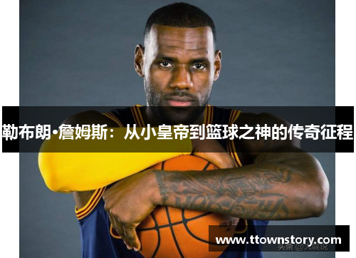 勒布朗·詹姆斯：从小皇帝到篮球之神的传奇征程
