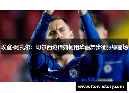 埃登·阿扎尔：切尔西边锋如何用华丽舞步征服绿茵场