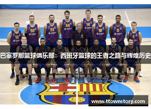 巴塞罗那篮球俱乐部:西班牙篮球的王者之路与辉煌历史 巴塞罗那篮球俱乐部:西班牙篮球的王者之路与辉煌历史