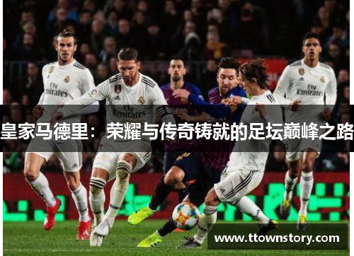 皇家马德里：荣耀与传奇铸就的足坛巅峰之路