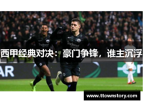 西甲经典对决:豪门争锋,谁主沉浮 西甲经典对决:豪门争锋,谁主沉浮