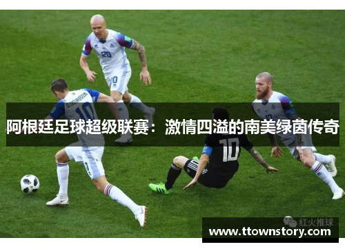 阿根廷足球超级联赛：激情四溢的南美绿茵传奇