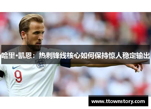 哈里·凯恩：热刺锋线核心如何保持惊人稳定输出