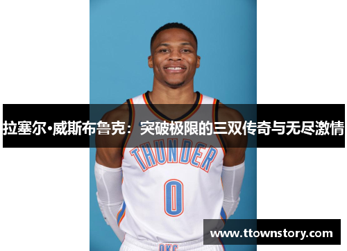 拉塞尔·威斯布鲁克：突破极限的三双传奇与无尽激情