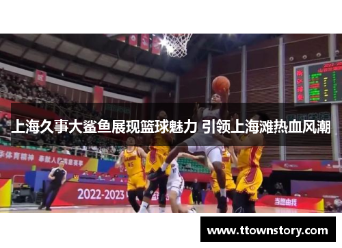 上海久事大鲨鱼展现篮球魅力 引领上海滩热血风潮 上海久事大鲨鱼展现篮球魅力 引领上海滩热血风潮
