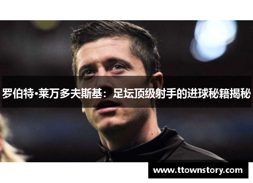 罗伯特·莱万多夫斯基：足坛顶级射手的进球秘籍揭秘