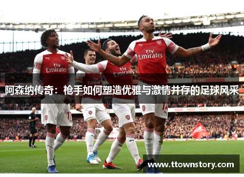 阿森纳传奇：枪手如何塑造优雅与激情并存的足球风采