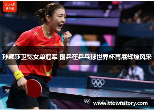 孙颖莎卫冕女单冠军 国乒在乒乓球世界杯再展辉煌风采