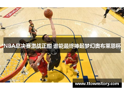 NBA总决赛激战正酣 谁能最终捧起梦幻奥布莱恩杯