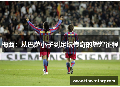 梅西:从巴萨小子到足坛传奇的辉煌征程 梅西:从巴萨小子到足坛传奇的辉煌征程