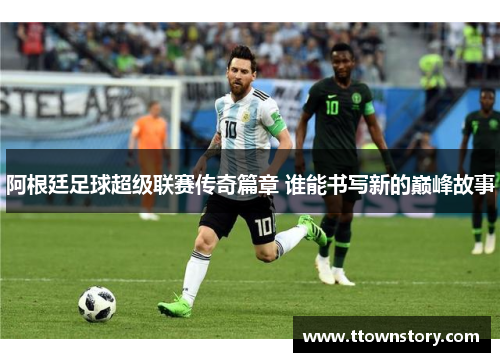 阿根廷足球超级联赛传奇篇章 谁能书写新的巅峰故事
