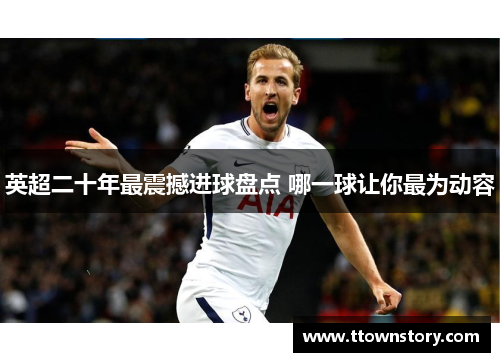 英超二十年最震撼进球盘点 哪一球让你最为动容