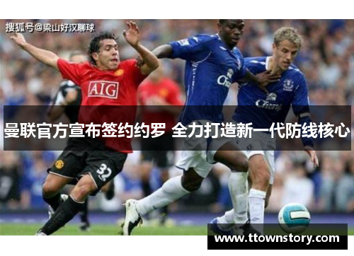曼联官方宣布签约约罗 全力打造新一代防线核心 曼联官方宣布签约约罗 全力打造新一代防线核心
