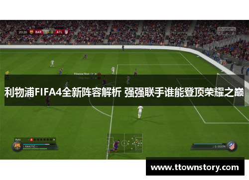 利物浦FIFA4全新阵容解析 强强联手谁能登顶荣耀之巅
