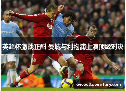 英超杯激战正酣 曼城与利物浦上演顶级对决
