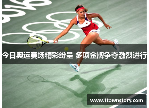 今日奥运赛场精彩纷呈 多项金牌争夺激烈进行
