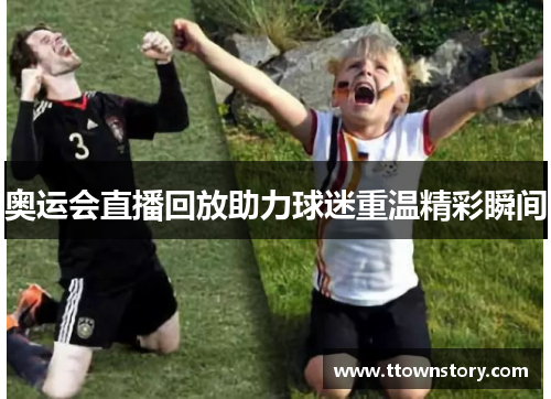 奥运会直播回放助力球迷重温精彩瞬间