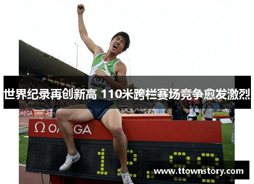 世界纪录再创新高 110米跨栏赛场竞争愈发激烈