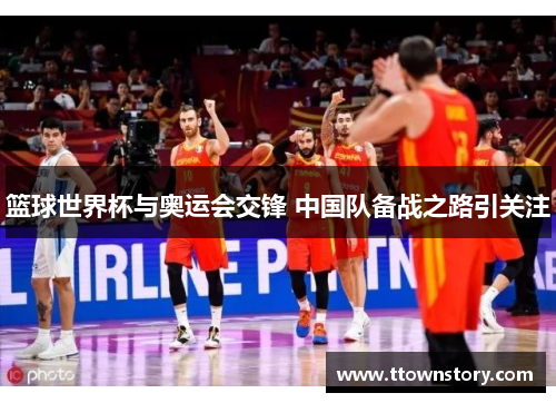 篮球世界杯与奥运会交锋 中国队备战之路引关注